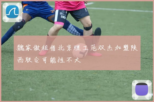 魏家傲租借北京理工范双杰加盟陕西联合可能性不大