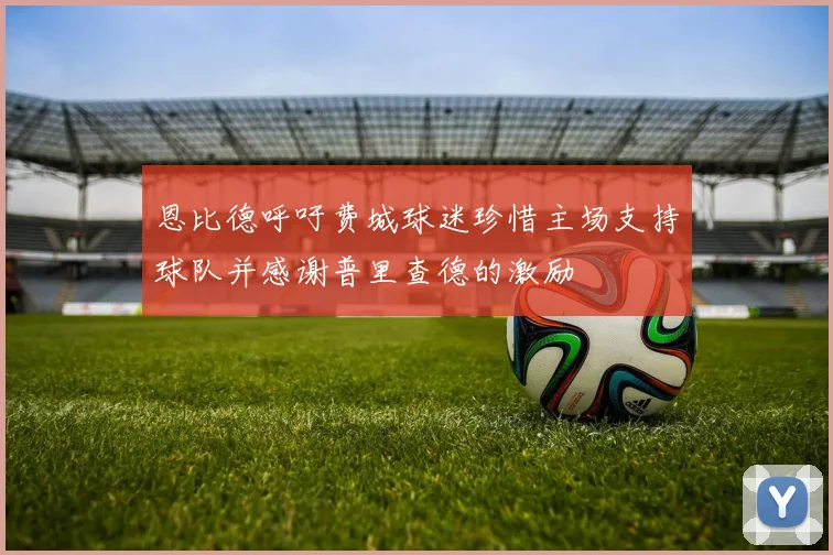 恩比德呼吁费城球迷珍惜主场支持球队并感谢普里查德的激励