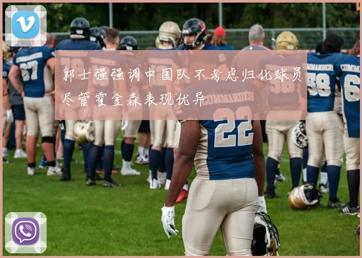 郭士强强调中国队不考虑归化球员尽管霍金森表现优异