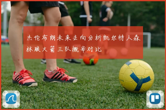 杰伦布朗未来去向分析凯尔特人森林狼火箭三队概率对比