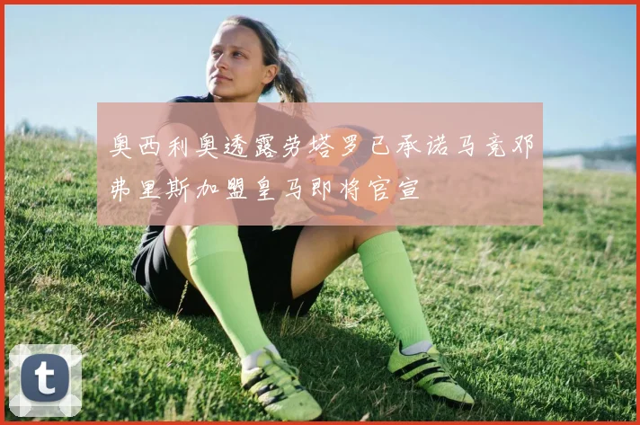 奥西利奥透露劳塔罗已承诺马竞邓弗里斯加盟皇马即将官宣