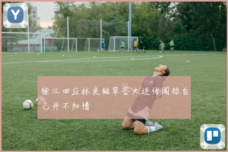 徐江回应林良铭草签大连传闻称自己并不知情