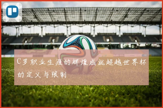 C罗职业生涯的辉煌成就超越世界杯的定义与限制