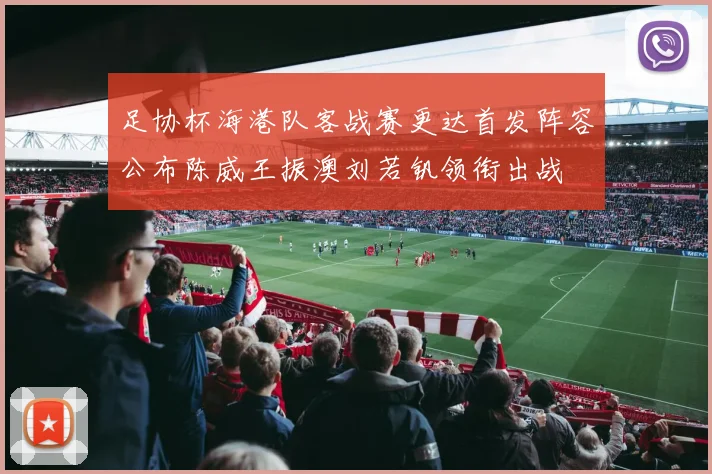 足协杯海港队客战赛更达首发阵容公布陈威王振澳刘若钒领衔出战