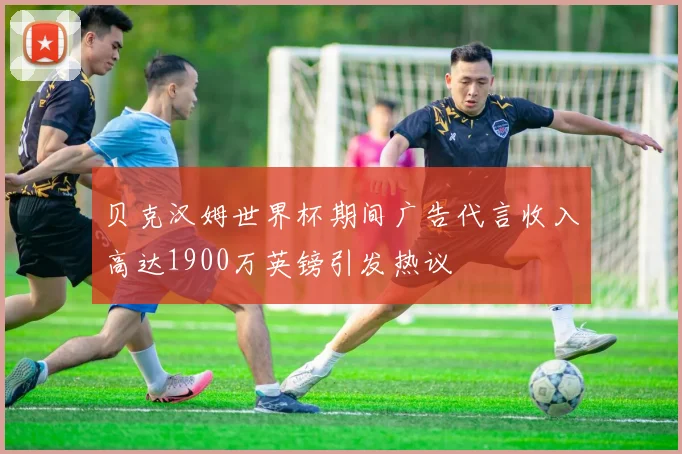 贝克汉姆世界杯期间广告代言收入高达1900万英镑引发热议