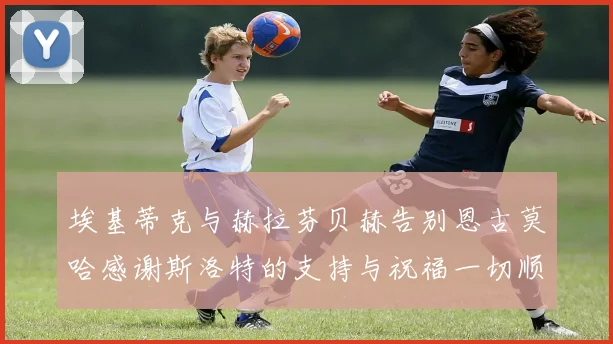 埃基蒂克与赫拉芬贝赫告别恩古莫哈感谢斯洛特的支持与祝福一切顺利