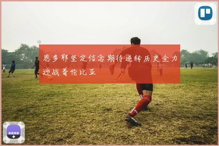 恩多耶坚定信念期待逆转历史全力迎战哥伦比亚