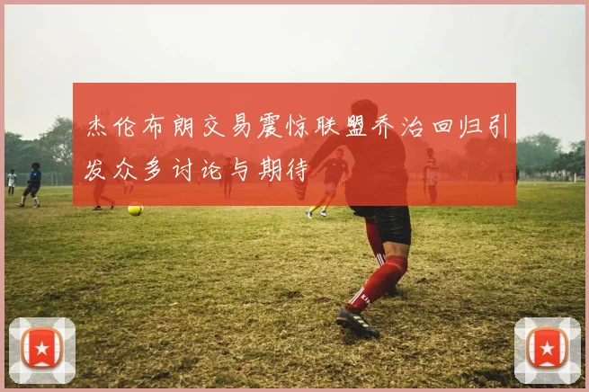 杰伦布朗交易震惊联盟乔治回归引发众多讨论与期待