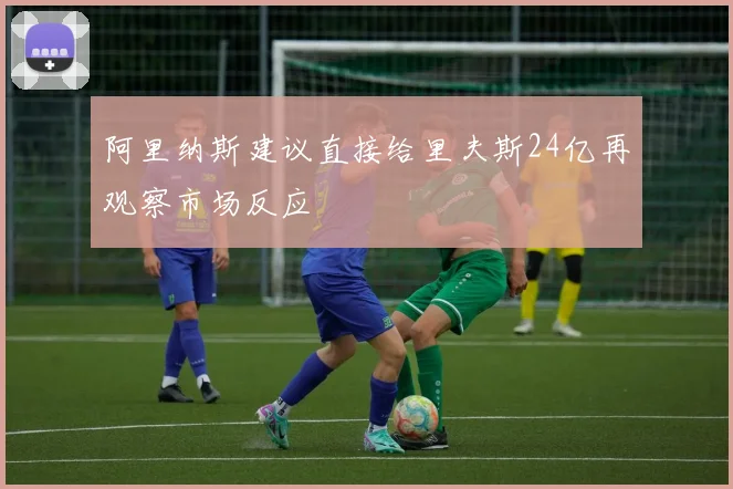 阿里纳斯建议直接给里夫斯24亿再观察市场反应